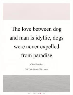 The love between dog and man is idyllic, dogs were never expelled from paradise Picture Quote #1