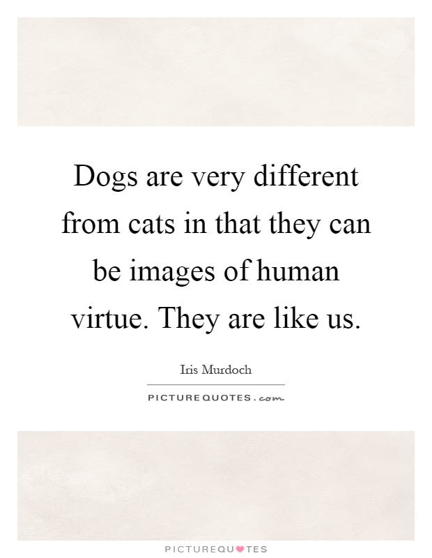 Dogs are very different from cats in that they can be images of human virtue. They are like us Picture Quote #1