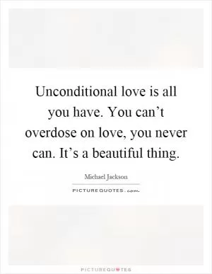 Unconditional love is all you have. You can’t overdose on love, you never can. It’s a beautiful thing Picture Quote #1