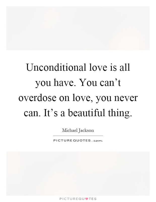 Unconditional love is all you have. You can't overdose on love, you never can. It's a beautiful thing Picture Quote #1