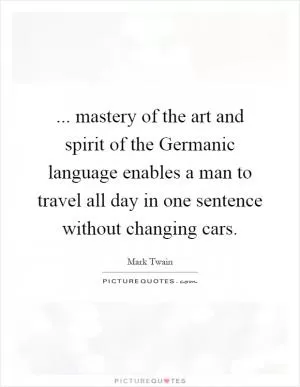 ... mastery of the art and spirit of the Germanic language enables a man to travel all day in one sentence without changing cars Picture Quote #1