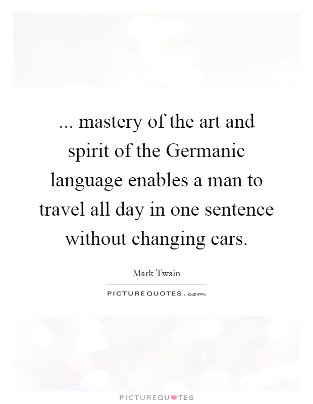 ... mastery of the art and spirit of the Germanic language enables a man to travel all day in one sentence without changing cars Picture Quote #1