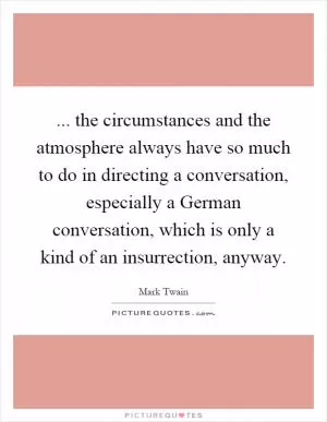 ... the circumstances and the atmosphere always have so much to do in directing a conversation, especially a German conversation, which is only a kind of an insurrection, anyway Picture Quote #1