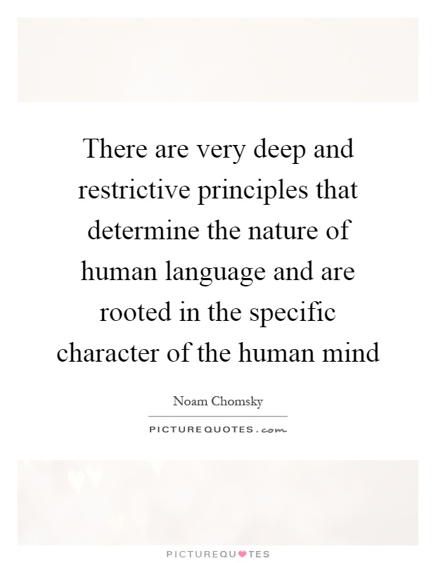 There are very deep and restrictive principles that determine the nature of human language and are rooted in the specific character of the human mind Picture Quote #1