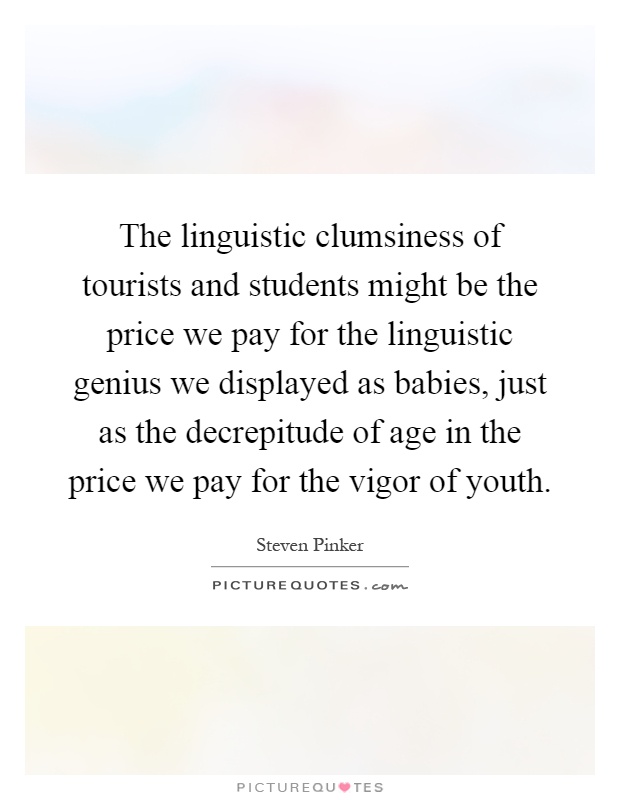 The linguistic clumsiness of tourists and students might be the price we pay for the linguistic genius we displayed as babies, just as the decrepitude of age in the price we pay for the vigor of youth Picture Quote #1