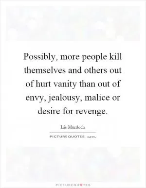 Possibly, more people kill themselves and others out of hurt vanity than out of envy, jealousy, malice or desire for revenge Picture Quote #1