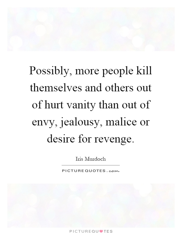 Possibly, more people kill themselves and others out of hurt vanity than out of envy, jealousy, malice or desire for revenge Picture Quote #1