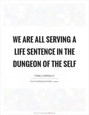 We are all serving a life sentence in the dungeon of the self Picture Quote #1