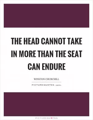 The head cannot take in more than the seat can endure Picture Quote #1