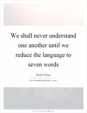 We shall never understand one another until we reduce the language to seven words Picture Quote #1