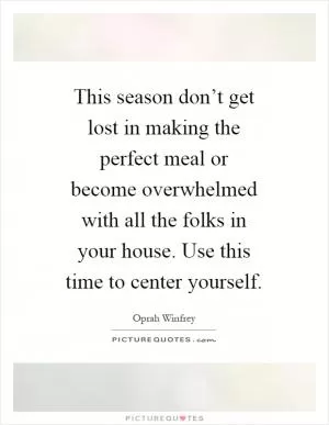 This season don’t get lost in making the perfect meal or become overwhelmed with all the folks in your house. Use this time to center yourself Picture Quote #1