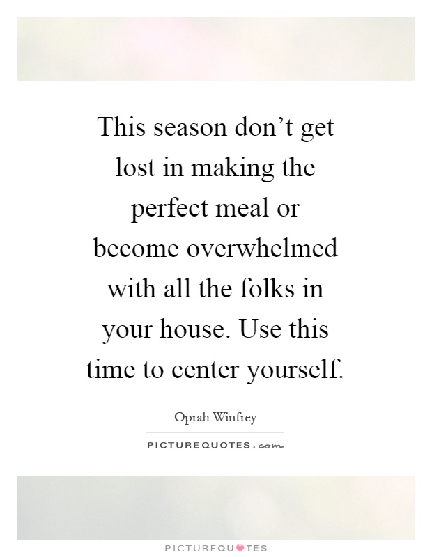 This season don't get lost in making the perfect meal or become overwhelmed with all the folks in your house. Use this time to center yourself Picture Quote #1