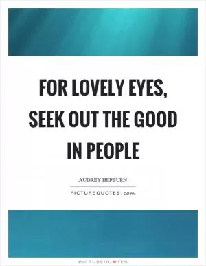 For lovely eyes, seek out the good in people Picture Quote #1