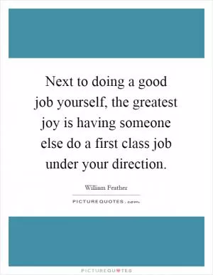 Next to doing a good job yourself, the greatest joy is having someone else do a first class job under your direction Picture Quote #1