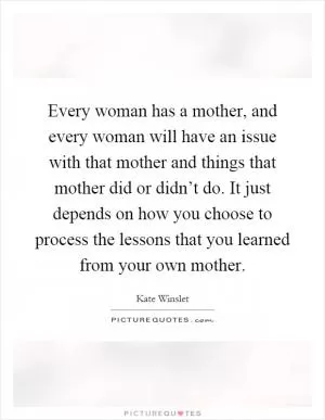 Every woman has a mother, and every woman will have an issue with that mother and things that mother did or didn’t do. It just depends on how you choose to process the lessons that you learned from your own mother Picture Quote #1