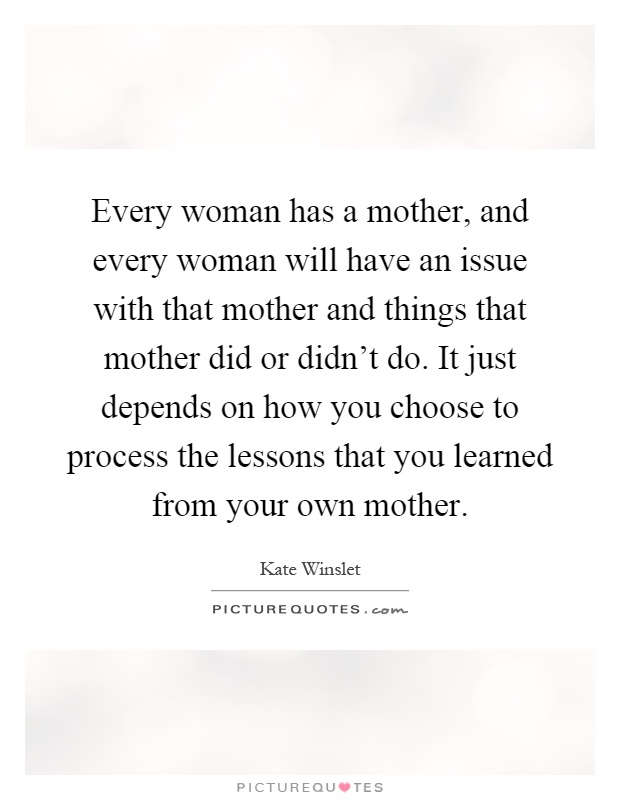 Every woman has a mother, and every woman will have an issue with that mother and things that mother did or didn't do. It just depends on how you choose to process the lessons that you learned from your own mother Picture Quote #1