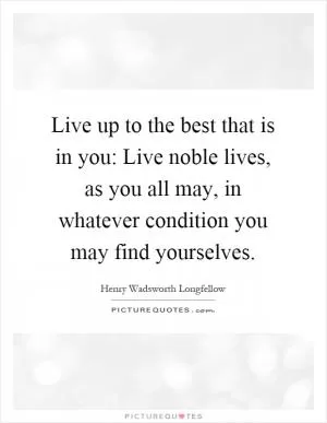Live up to the best that is in you: Live noble lives, as you all may, in whatever condition you may find yourselves Picture Quote #1