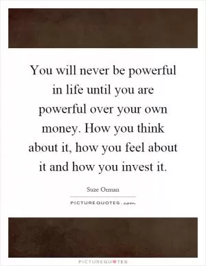 You will never be powerful in life until you are powerful over your own money. How you think about it, how you feel about it and how you invest it Picture Quote #1