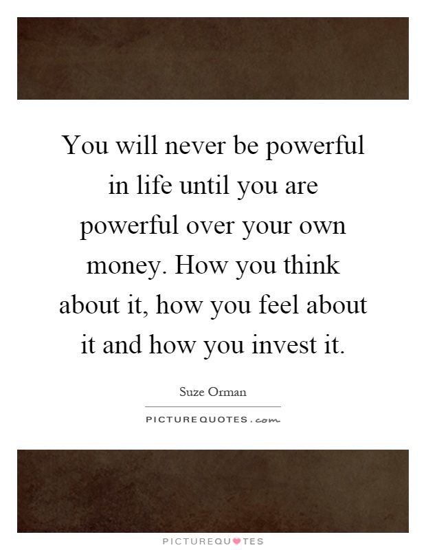 You will never be powerful in life until you are powerful over your own money. How you think about it, how you feel about it and how you invest it Picture Quote #1