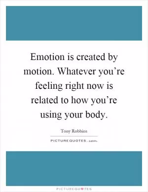Emotion is created by motion. Whatever you’re feeling right now is related to how you’re using your body Picture Quote #1