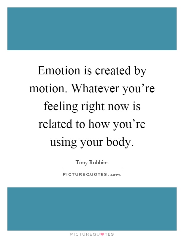 Emotion is created by motion. Whatever you're feeling right now is related to how you're using your body Picture Quote #1