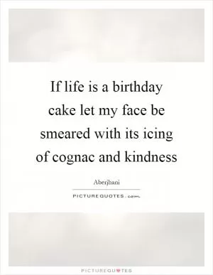 If life is a birthday cake let my face be smeared with its icing of cognac and kindness Picture Quote #1