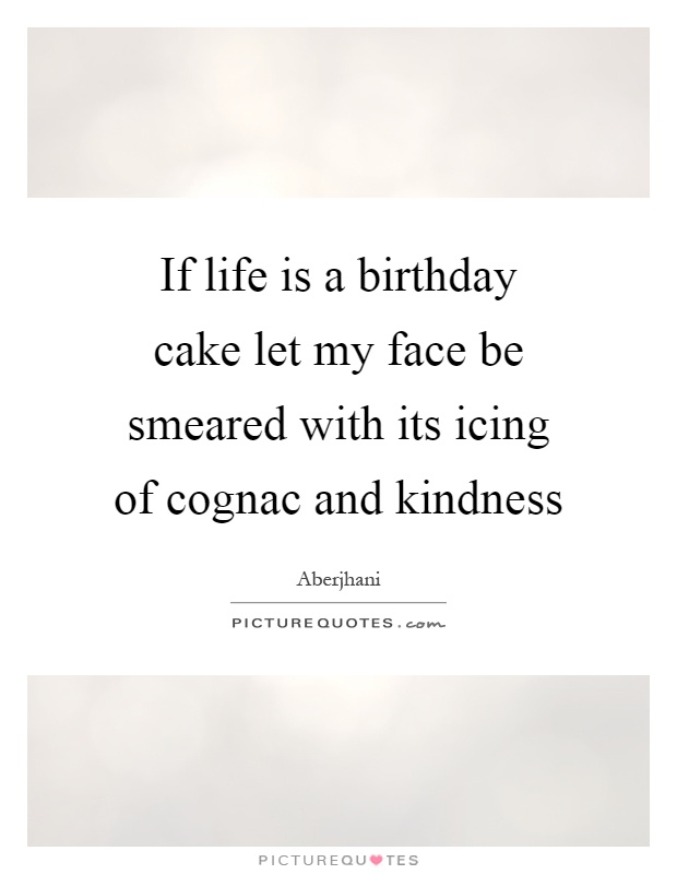 If life is a birthday cake let my face be smeared with its icing of cognac and kindness Picture Quote #1