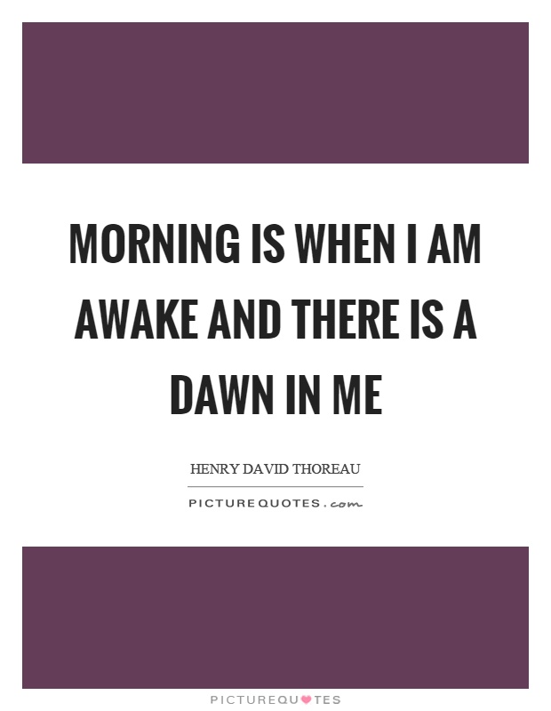 Morning is when I am awake and there is a dawn in me Picture Quote #1