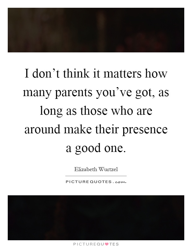 I don't think it matters how many parents you've got, as long as those who are around make their presence a good one Picture Quote #1