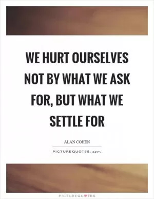 We hurt ourselves not by what we ask for, but what we settle for Picture Quote #1