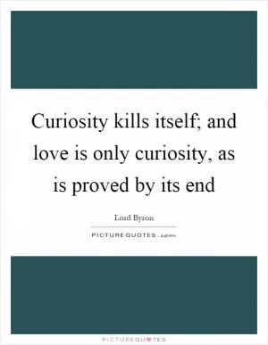 Curiosity kills itself; and love is only curiosity, as is proved by its end Picture Quote #1