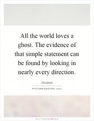 All the world loves a ghost. The evidence of that simple statement can be found by looking in nearly every direction Picture Quote #1