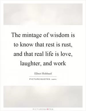 The mintage of wisdom is to know that rest is rust, and that real life is love, laughter, and work Picture Quote #1