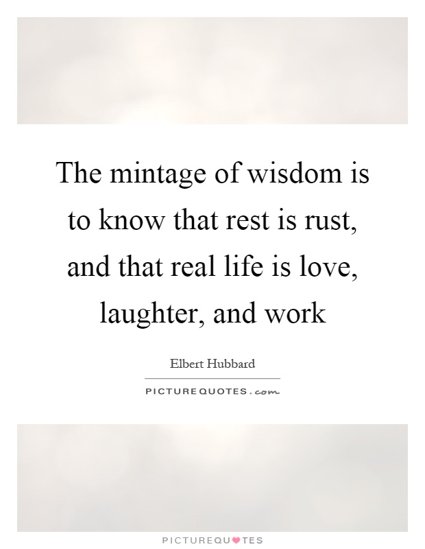 The mintage of wisdom is to know that rest is rust, and that real life is love, laughter, and work Picture Quote #1