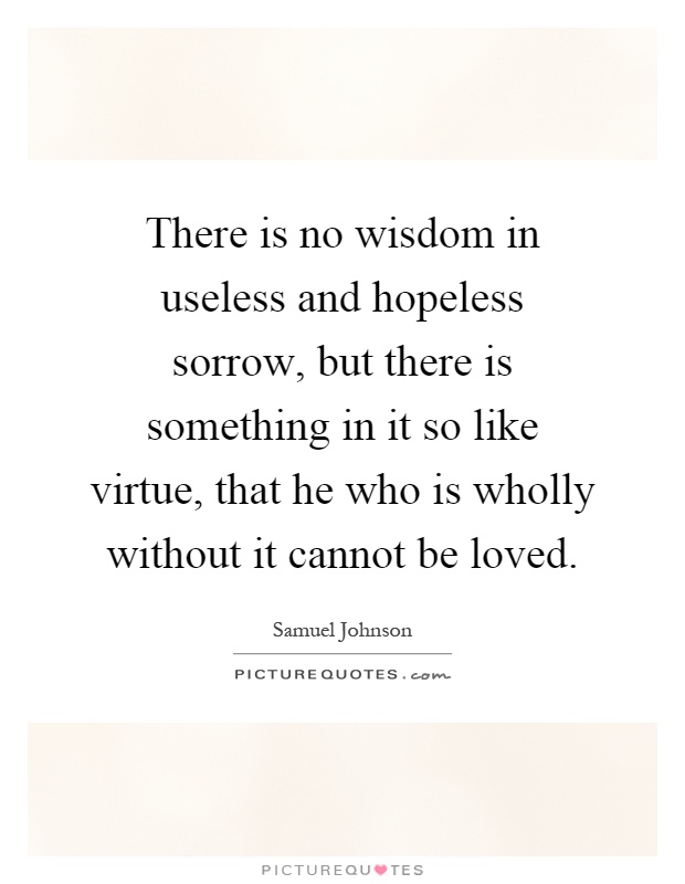 There is no wisdom in useless and hopeless sorrow, but there is something in it so like virtue, that he who is wholly without it cannot be loved Picture Quote #1