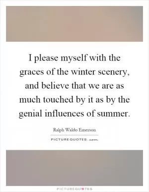 I please myself with the graces of the winter scenery, and believe that we are as much touched by it as by the genial influences of summer Picture Quote #1