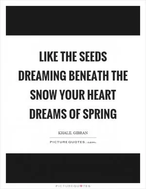 Like the seeds dreaming beneath the snow your heart dreams of spring Picture Quote #1