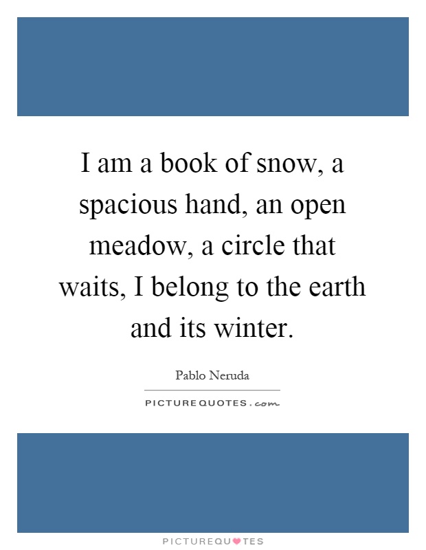 I am a book of snow, a spacious hand, an open meadow, a circle that waits, I belong to the earth and its winter Picture Quote #1