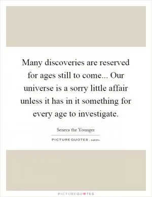Many discoveries are reserved for ages still to come... Our universe is a sorry little affair unless it has in it something for every age to investigate Picture Quote #1