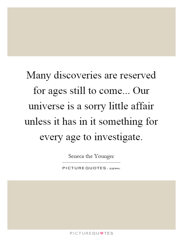Many discoveries are reserved for ages still to come... Our universe is a sorry little affair unless it has in it something for every age to investigate Picture Quote #1