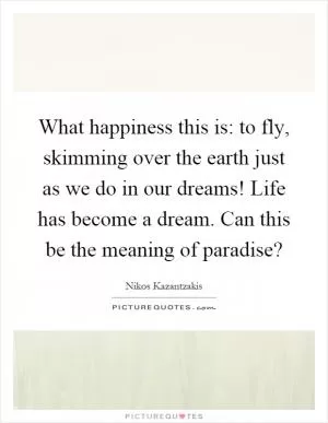 What happiness this is: to fly, skimming over the earth just as we do in our dreams! Life has become a dream. Can this be the meaning of paradise? Picture Quote #1