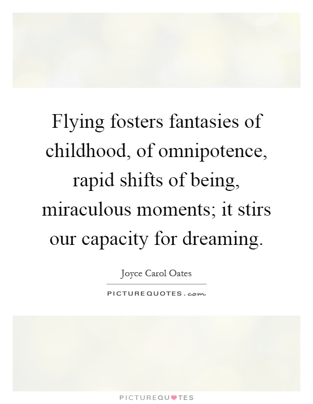 Flying fosters fantasies of childhood, of omnipotence, rapid shifts of being, miraculous moments; it stirs our capacity for dreaming Picture Quote #1