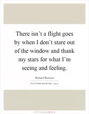 There isn’t a flight goes by when I don’t stare out of the window and thank my stars for what I’m seeing and feeling Picture Quote #1
