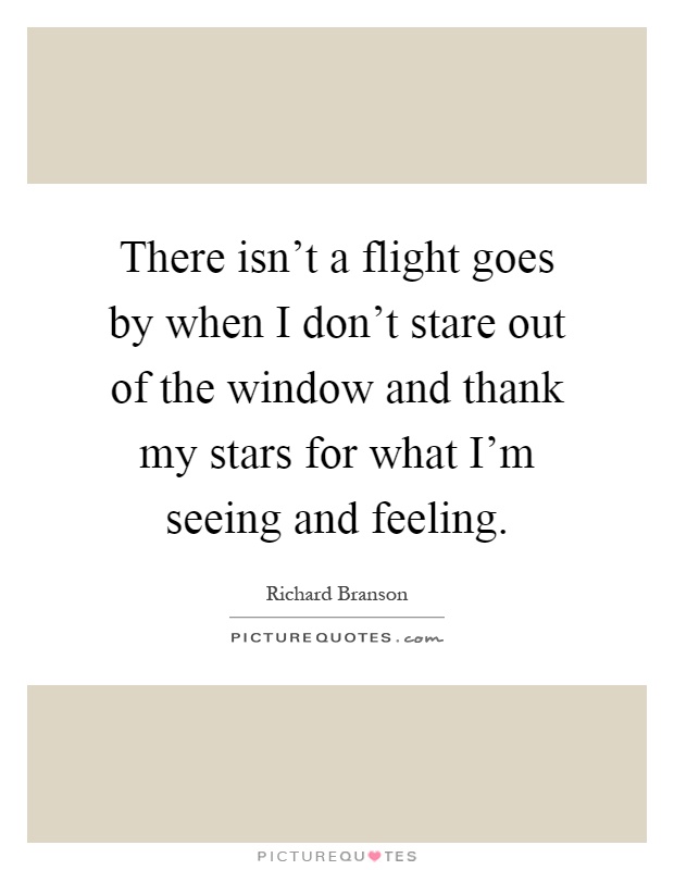 There isn't a flight goes by when I don't stare out of the window and thank my stars for what I'm seeing and feeling Picture Quote #1