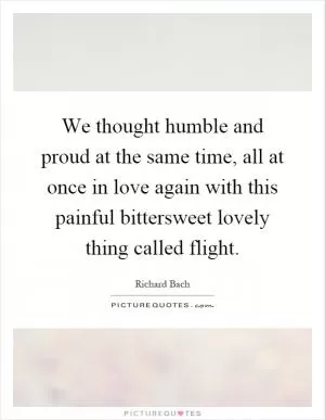 We thought humble and proud at the same time, all at once in love again with this painful bittersweet lovely thing called flight Picture Quote #1