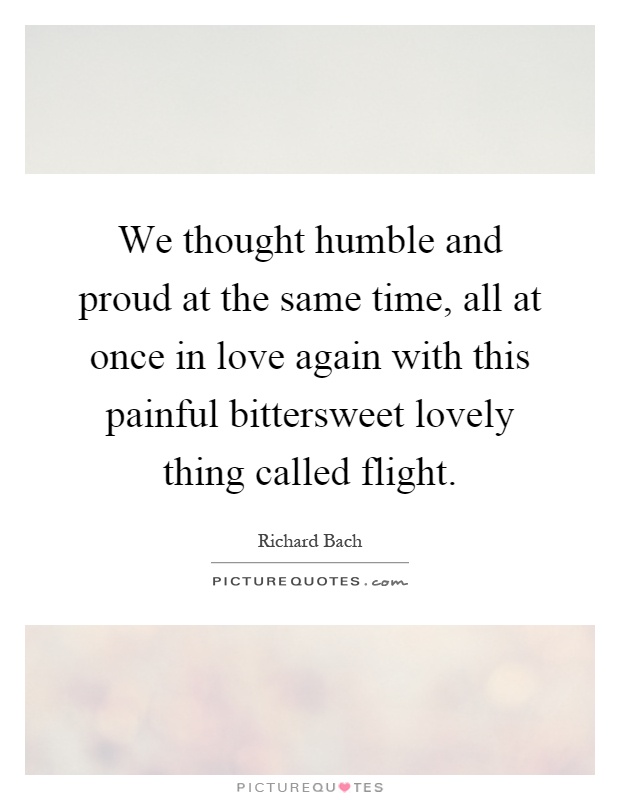 We thought humble and proud at the same time, all at once in love again with this painful bittersweet lovely thing called flight Picture Quote #1