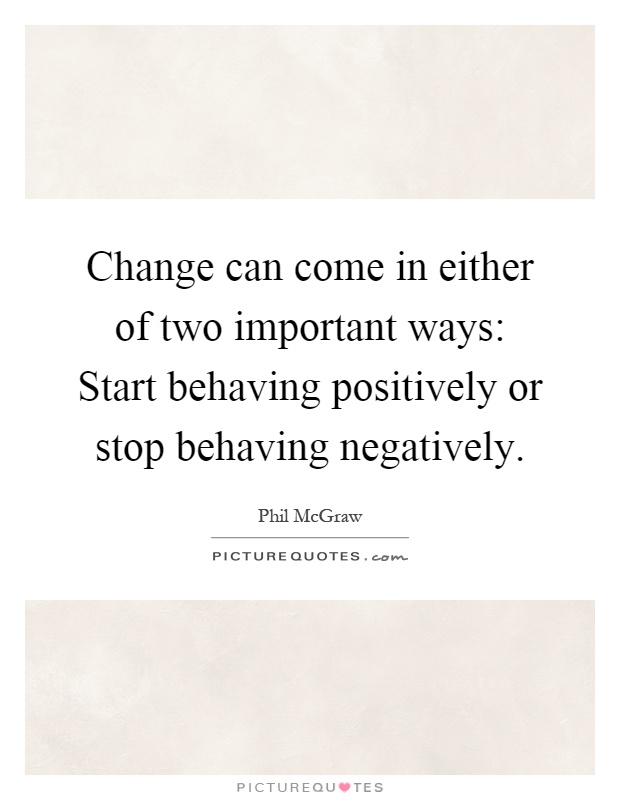 Change can come in either of two important ways: Start behaving positively or stop behaving negatively Picture Quote #1