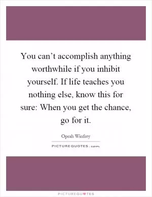 You can’t accomplish anything worthwhile if you inhibit yourself. If life teaches you nothing else, know this for sure: When you get the chance, go for it Picture Quote #1