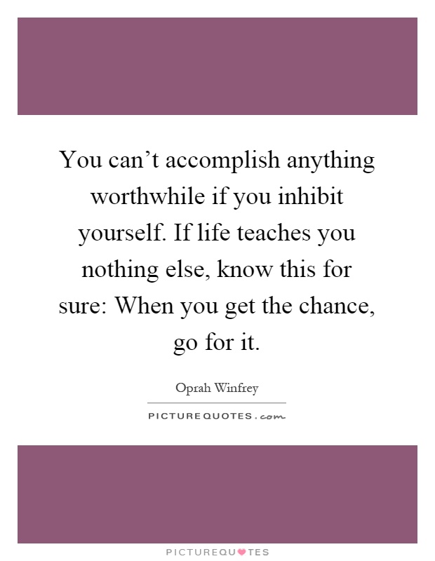 You can't accomplish anything worthwhile if you inhibit yourself. If life teaches you nothing else, know this for sure: When you get the chance, go for it Picture Quote #1