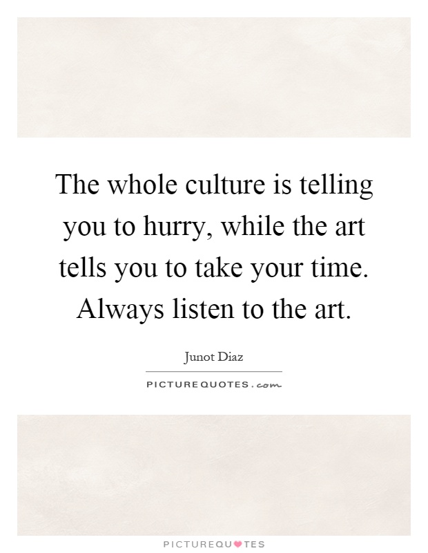 The whole culture is telling you to hurry, while the art tells you to take your time. Always listen to the art Picture Quote #1